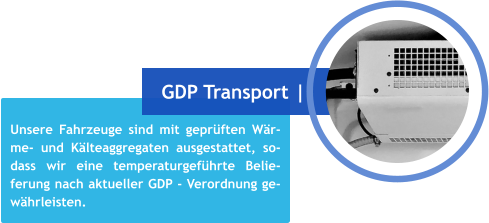 Unsere Fahrzeuge sind mit geprüften Wär-me- und Kälteaggregaten ausgestattet, so- dass wir eine temperaturgeführte Belie-ferung nach aktueller GDP - Verordnung ge-währleisten. GDP Transport |