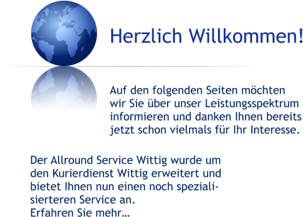 Herzlich Willkommen!   Auf den folgenden Seiten möchten wir Sie über unser Leistungsspektrum informieren und danken Ihnen bereits jetzt schon vielmals für Ihr Interesse. Der Allround Service Wittig wurde um  den Kurierdienst Wittig erweitert und bietet Ihnen nun einen noch speziali- sierteren Service an. Erfahren Sie mehr…